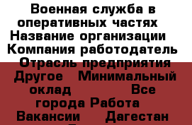 Военная служба в оперативных частях › Название организации ­ Компания-работодатель › Отрасль предприятия ­ Другое › Минимальный оклад ­ 35 000 - Все города Работа » Вакансии   . Дагестан респ.,Дагестанские Огни г.